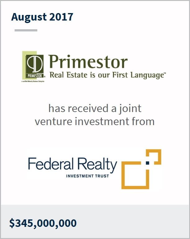 August 2017 Primestor Development Inc. has received a joint venture investment from Federal Realty Investment Trust $345,000,000
